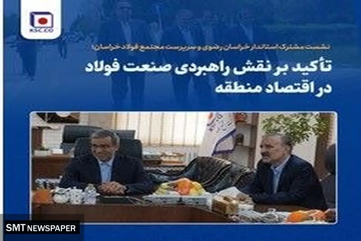 نشست مشترک استاندار خراسان رضوی و سرپرست مجتمع فولاد خراسان؛ تأکید بر نقش راهبردی صنعت فولاد در اقتصاد منطقه