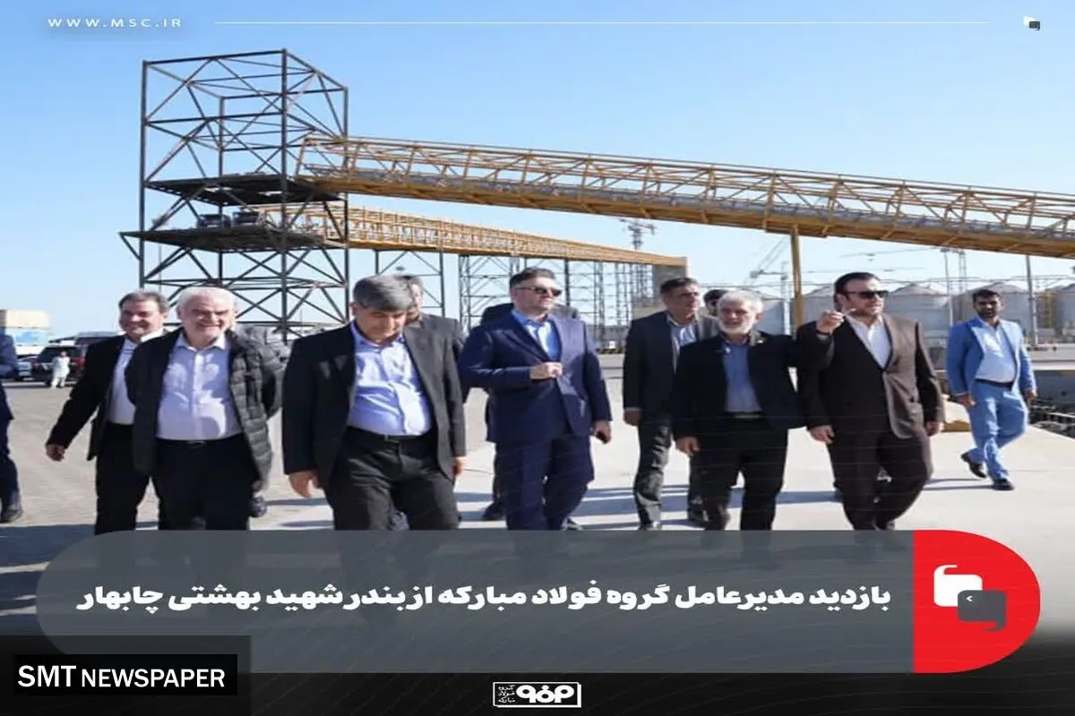 بازدید مدیرعامل گروه فولاد مبارکه از بندر شهید بهشتی چابهار