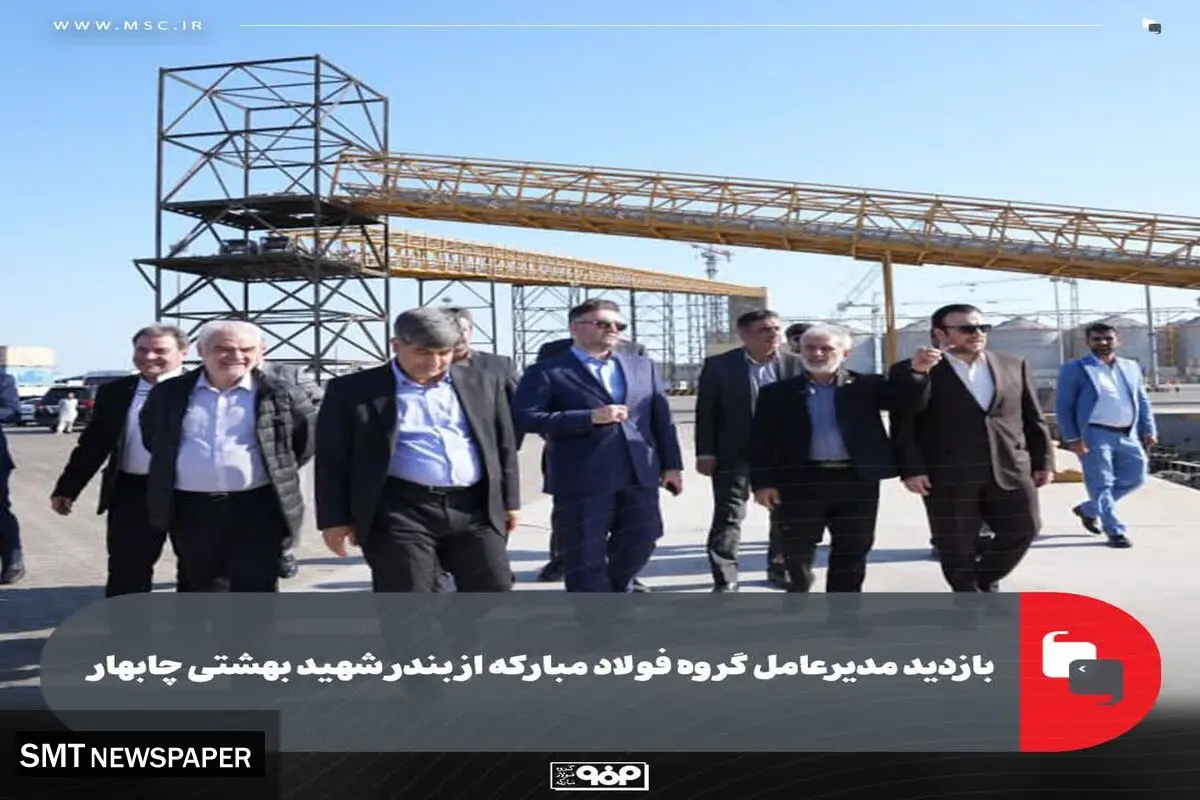 بازدید مدیرعامل گروه فولاد مبارکه از بندر شهید بهشتی چابهار